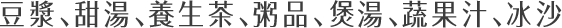 豆漿、甜湯、養生茶、粥品、煲湯、蔬果汁、冰沙